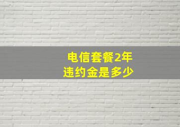 电信套餐2年 违约金是多少